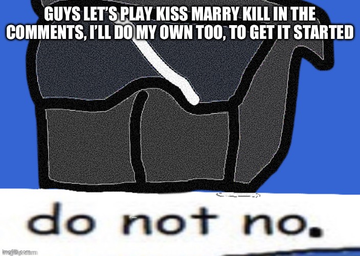 do not no | GUYS LET’S PLAY KISS MARRY KILL IN THE COMMENTS, I’LL DO MY OWN TOO, TO GET IT STARTED | image tagged in do not no | made w/ Imgflip meme maker