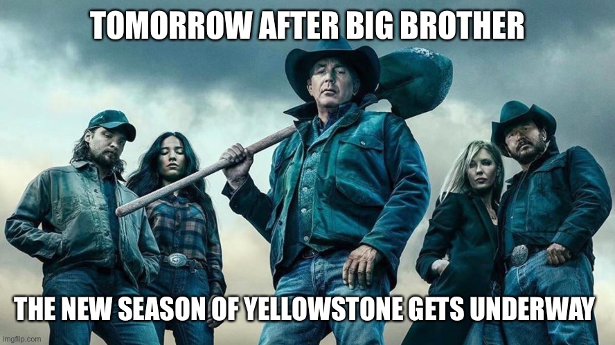 yellowstone | TOMORROW AFTER BIG BROTHER; THE NEW SEASON OF YELLOWSTONE GETS UNDERWAY | image tagged in yellowstone | made w/ Imgflip meme maker