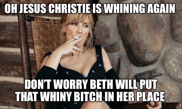 Beth Dutton from Yellowstone | OH JESUS CHRISTIE IS WHINING AGAIN; DON’T WORRY BETH WILL PUT THAT WHINY BITCH IN HER PLACE | image tagged in beth dutton from yellowstone | made w/ Imgflip meme maker