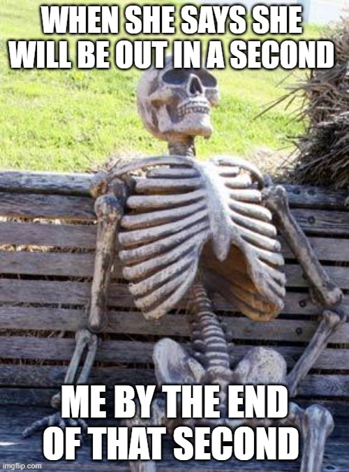 Waiting Skeleton Meme | WHEN SHE SAYS SHE  WILL BE OUT IN A SECOND; ME BY THE END OF THAT SECOND | image tagged in memes,waiting skeleton | made w/ Imgflip meme maker