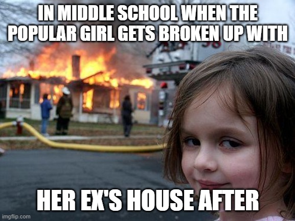 Disaster Girl | IN MIDDLE SCHOOL WHEN THE POPULAR GIRL GETS BROKEN UP WITH; HER EX'S HOUSE AFTER | image tagged in memes,disaster girl | made w/ Imgflip meme maker