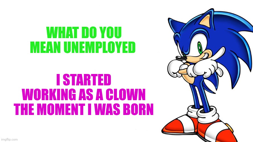 He may not be payed, but at least he works | WHAT DO YOU MEAN UNEMPLOYED; I STARTED WORKING AS A CLOWN THE MOMENT I WAS BORN | image tagged in sonic says | made w/ Imgflip meme maker