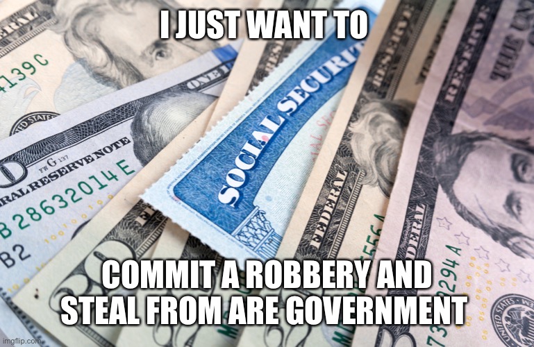 Social security | I JUST WANT TO; COMMIT A ROBBERY AND STEAL FROM ARE GOVERNMENT | image tagged in social security | made w/ Imgflip meme maker
