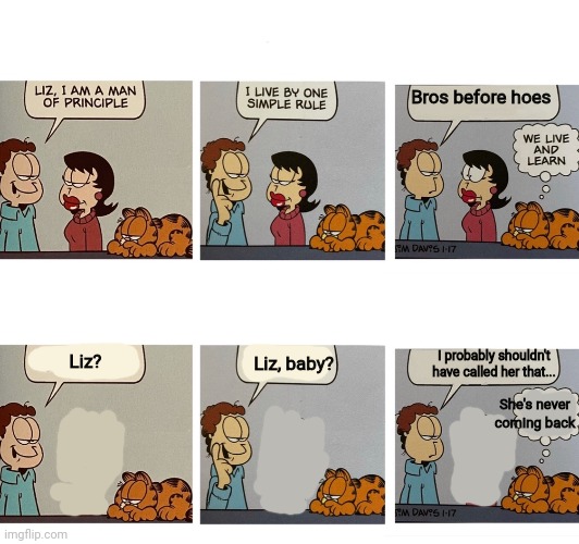 Life lessons with Jon | Bros before hoes; Liz? Liz, baby? I probably shouldn't have called her that... She's never coming back | image tagged in i am a man of principal jon arbuckle,garfield,jon,but why why would you do that | made w/ Imgflip meme maker