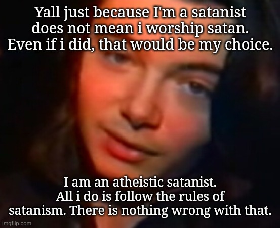 This shii is annoying af | Yall just because I'm a satanist does not mean i worship satan. Even if i did, that would be my choice. I am an atheistic satanist. All i do is follow the rules of satanism. There is nothing wrong with that. | image tagged in kms | made w/ Imgflip meme maker