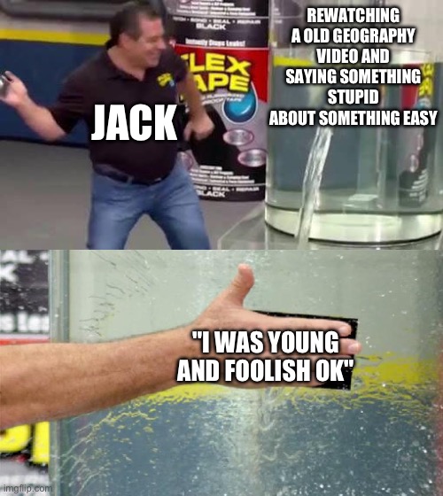 Flex Tape | REWATCHING A OLD GEOGRAPHY VIDEO AND SAYING SOMETHING STUPID ABOUT SOMETHING EASY; JACK; "I WAS YOUNG AND FOOLISH OK" | image tagged in flex tape | made w/ Imgflip meme maker