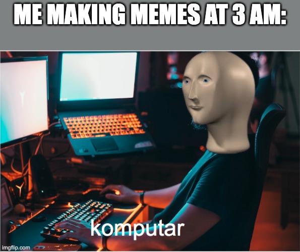 komputar | ME MAKING MEMES AT 3 AM: | image tagged in computer | made w/ Imgflip meme maker