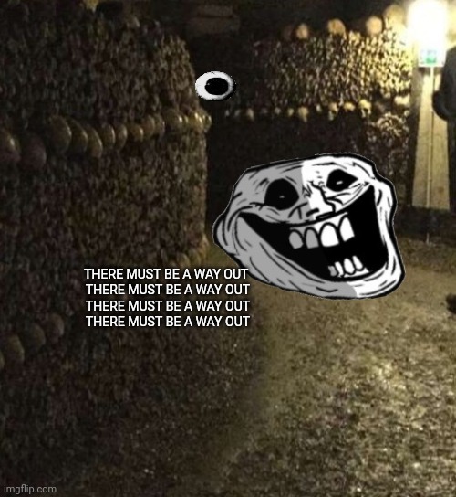 THERE MUST BE A WAY OUT 
THERE MUST BE A WAY OUT
THERE MUST BE A WAY OUT
THERE MUST BE A WAY OUT | image tagged in memes,troll,insane | made w/ Imgflip meme maker