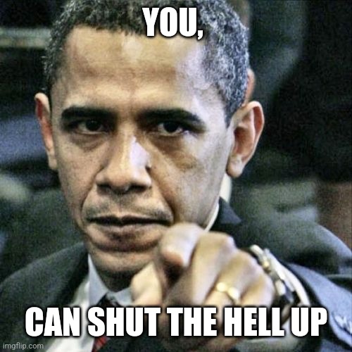 Pissed Off Obama Meme | YOU, CAN SHUT THE HELL UP | image tagged in memes,pissed off obama | made w/ Imgflip meme maker