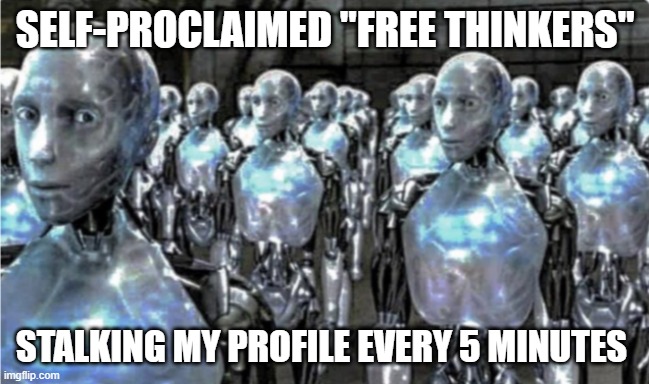 Self-proclaimed free thinkers | SELF-PROCLAIMED "FREE THINKERS" STALKING MY PROFILE EVERY 5 MINUTES | image tagged in self-proclaimed free thinkers | made w/ Imgflip meme maker