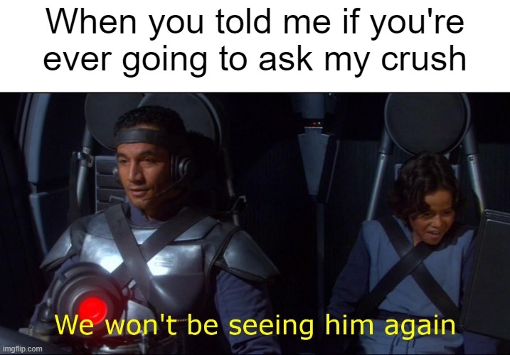 I asked my crush | When you told me if you're ever going to ask my crush | image tagged in we won't be seeing him again,memes | made w/ Imgflip meme maker