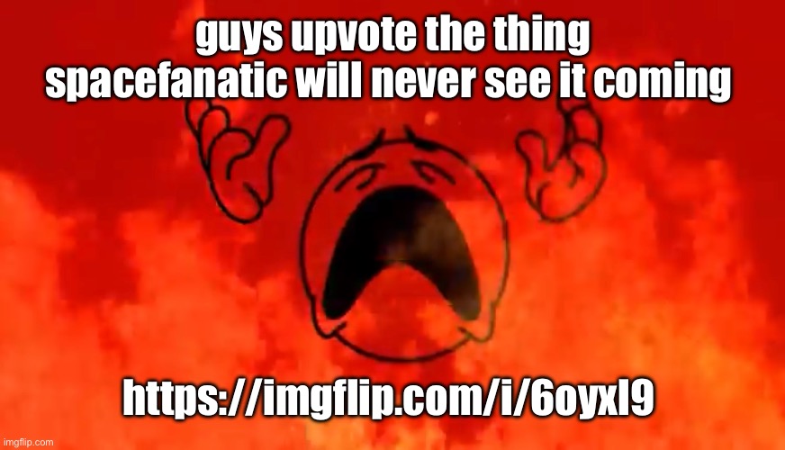 https://imgflip.com/i/6oyxl9 | guys upvote the thing spacefanatic will never see it coming; https://imgflip.com/i/6oyxl9 | image tagged in screaming crying emoji burning in hell | made w/ Imgflip meme maker