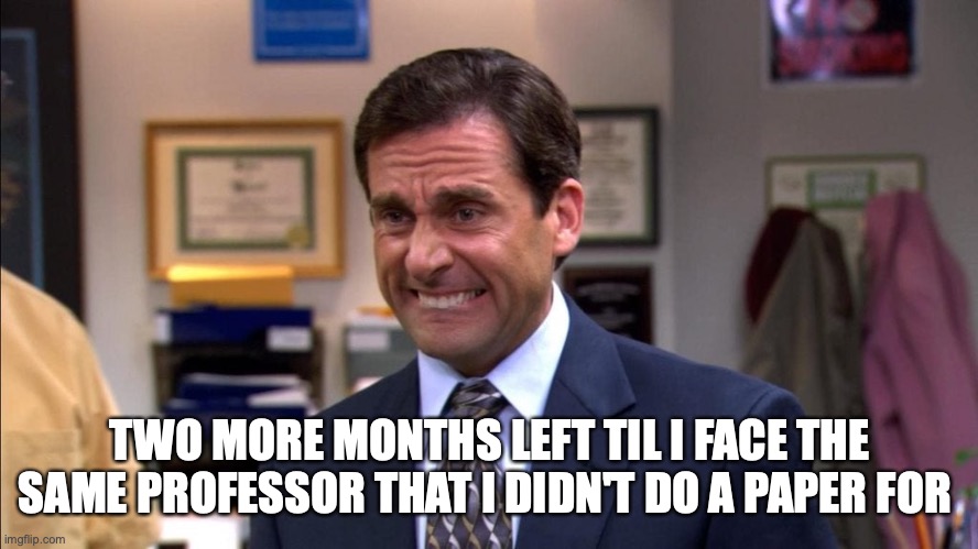 Michael Scott | TWO MORE MONTHS LEFT TIL I FACE THE SAME PROFESSOR THAT I DIDN'T DO A PAPER FOR | image tagged in michael scott | made w/ Imgflip meme maker