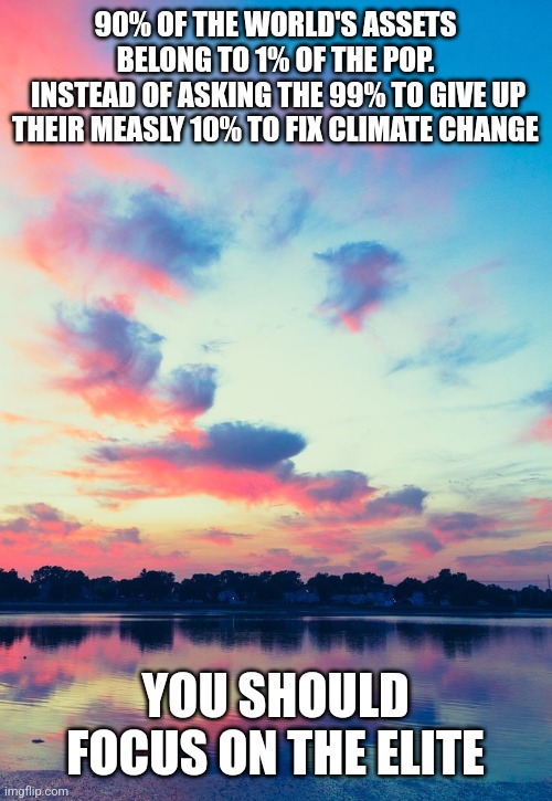 90% OF THE WORLD'S ASSETS BELONG TO 1% OF THE POP.
 INSTEAD OF ASKING THE 99% TO GIVE UP THEIR MEASLY 10% TO FIX CLIMATE CHANGE; YOU SHOULD FOCUS ON THE ELITE | image tagged in funny memes | made w/ Imgflip meme maker
