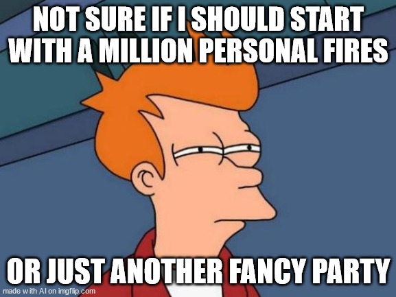 um ai, u ok? | NOT SURE IF I SHOULD START WITH A MILLION PERSONAL FIRES; OR JUST ANOTHER FANCY PARTY | image tagged in memes,futurama fry | made w/ Imgflip meme maker