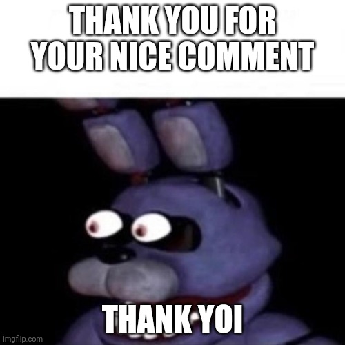 Bonnie Eye Pop | THANK YOU FOR YOUR NICE COMMENT THANK YOI | image tagged in bonnie eye pop | made w/ Imgflip meme maker