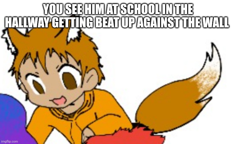 YOU SEE HIM AT SCHOOL IN THE HALLWAY GETTING BEAT UP AGAINST THE WALL | made w/ Imgflip meme maker