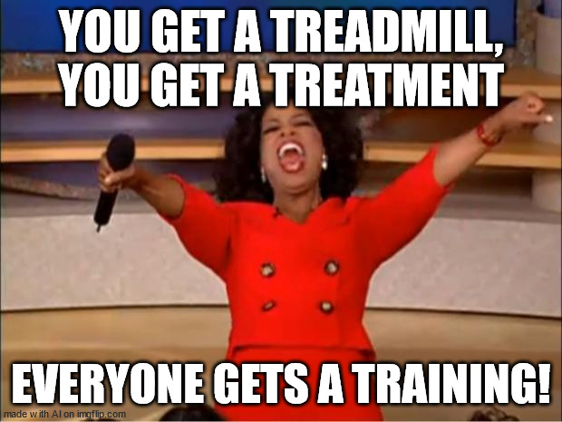 TTT | YOU GET A TREADMILL, YOU GET A TREATMENT; EVERYONE GETS A TRAINING! | image tagged in memes,oprah you get a | made w/ Imgflip meme maker