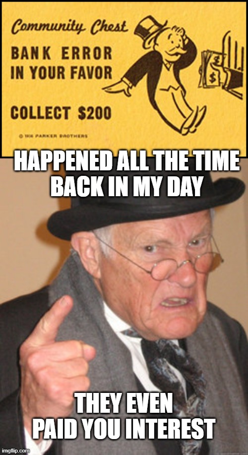 THEY EVEN PAID YOU INTEREST HAPPENED ALL THE TIME
BACK IN MY DAY | image tagged in bank error in your favor,memes,back in my day | made w/ Imgflip meme maker