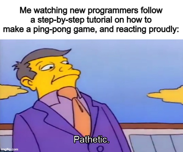 They've seen NOTHING :I | Me watching new programmers follow a step-by-step tutorial on how to make a ping-pong game, and reacting proudly: | image tagged in pathetic principal | made w/ Imgflip meme maker