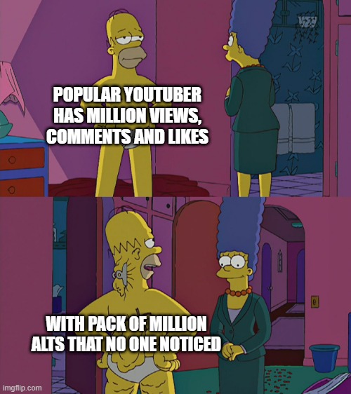 fake popular youtuber be like: | POPULAR YOUTUBER HAS MILLION VIEWS, COMMENTS AND LIKES; WITH PACK OF MILLION ALTS THAT NO ONE NOTICED | image tagged in homer simpson fat,youtube | made w/ Imgflip meme maker