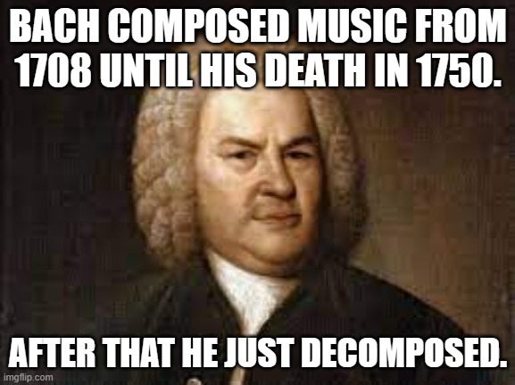 Meme by Brad Bach decomposing | BACH COMPOSED MUSIC FROM 1708 UNTIL HIS DEATH IN 1750. AFTER THAT HE JUST DECOMPOSED. | image tagged in classical music | made w/ Imgflip meme maker