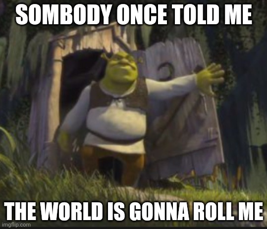 Shrek Slamm | SOMBODY ONCE TOLD ME THE WORLD IS GONNA ROLL ME | image tagged in shrek slamm | made w/ Imgflip meme maker