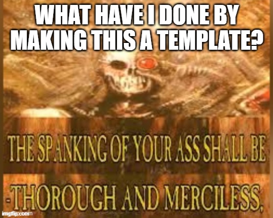 The spanking of your ass | WHAT HAVE I DONE BY MAKING THIS A TEMPLATE? | image tagged in the spanking of your ass | made w/ Imgflip meme maker