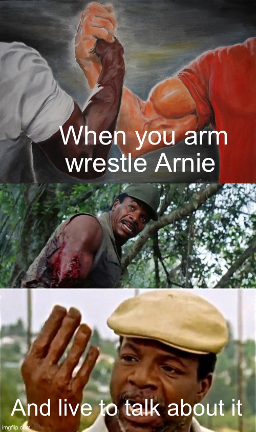 Arm Wrestling Arnien | When you arm wrestle Arnie; And live to talk about it | image tagged in memes,epic handshake | made w/ Imgflip meme maker