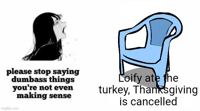 please stop saying dumbass things youre not even making sense | Loify ate the turkey, Thanksgiving is cancelled | image tagged in please stop saying dumbass things youre not even making sense | made w/ Imgflip meme maker