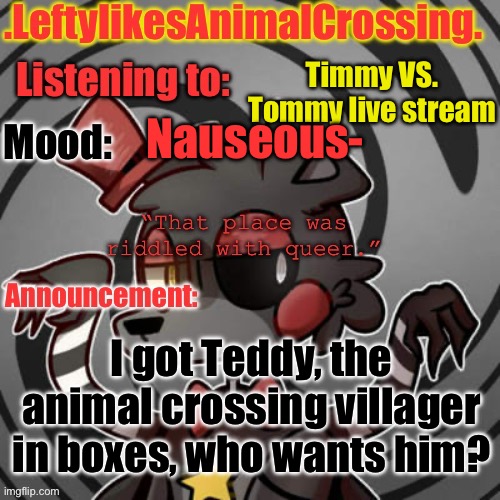 This is only for the people who have animal crosing | Timmy VS. Tommy live stream; Nauseous-; I got Teddy, the animal crossing villager in boxes, who wants him? | image tagged in lefty s template | made w/ Imgflip meme maker