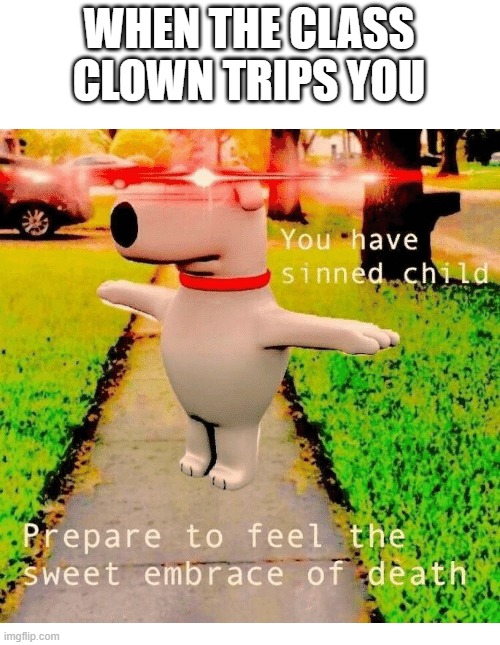 school meme | WHEN THE CLASS CLOWN TRIPS YOU | image tagged in you have sinned child prepare to feel the sweet embrace of death | made w/ Imgflip meme maker