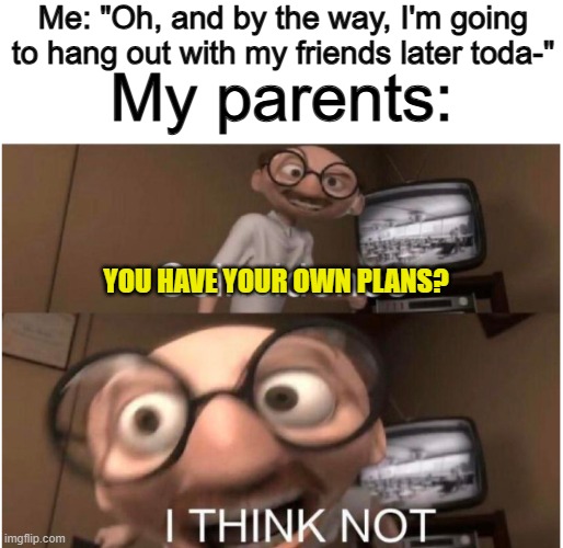 I hate how they'll sometimes decide to do things that are even more boring than your current plans- | Me: "Oh, and by the way, I'm going to hang out with my friends later toda-"; My parents:; YOU HAVE YOUR OWN PLANS? | image tagged in coincidence i think not | made w/ Imgflip meme maker