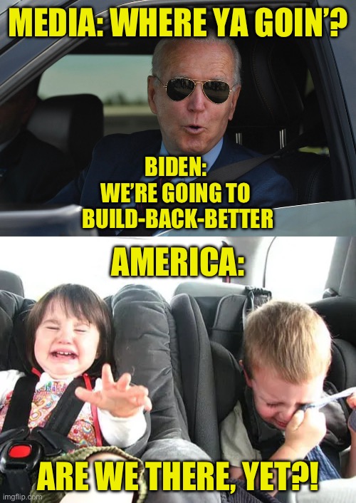 Trippin’ with Biden | MEDIA: WHERE YA GOIN’? BIDEN: 
WE’RE GOING TO 
BUILD-BACK-BETTER; AMERICA:; ARE WE THERE, YET?! | image tagged in build back better,biden,car trip,are we there yet | made w/ Imgflip meme maker