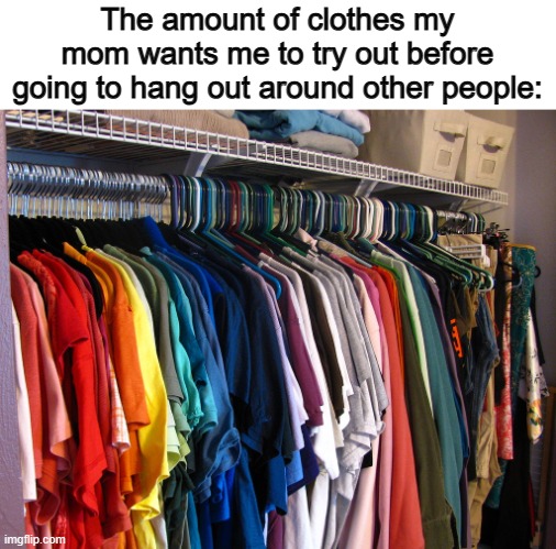 It's as if a young girl is trying to make one of their dolls look as best as possible :/ | The amount of clothes my mom wants me to try out before going to hang out around other people: | made w/ Imgflip meme maker
