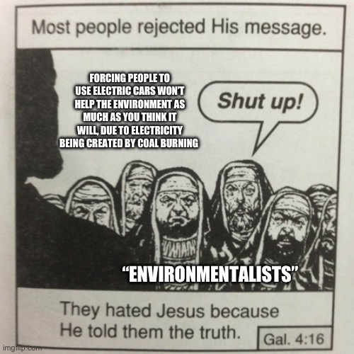 It really won’t help that much | FORCING PEOPLE TO USE ELECTRIC CARS WON’T HELP THE ENVIRONMENT AS MUCH AS YOU THINK IT WILL, DUE TO ELECTRICITY BEING CREATED BY COAL BURNING; “ENVIRONMENTALISTS” | image tagged in they hated jesus because he told them the truth | made w/ Imgflip meme maker