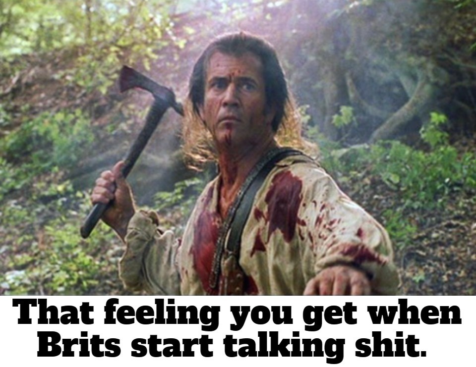 That feeling you get when Brits start talking shit. | image tagged in talking shit,brits,shitpost,ew i stepped in shit,shit meme week,patriot tomahawk scene | made w/ Imgflip meme maker