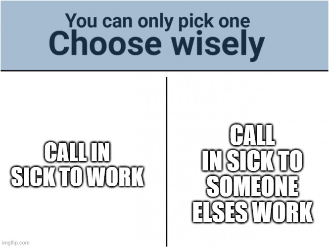 Choose | CALL IN SICK TO SOMEONE ELSES WORK; CALL IN SICK TO WORK | image tagged in you can pick only one choose wisely | made w/ Imgflip meme maker