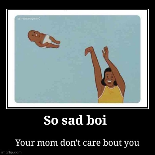 So sad boi | Your mom don't care bout you | image tagged in funny,demotivationals | made w/ Imgflip demotivational maker