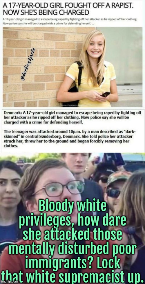 What a bigot? They were just practicing their religious duty. | @darking2jarlie; Bloody white privileges, how dare she attacked those mentally disturbed poor immigrants? Lock that white supremacist up. | image tagged in liberal logic,liberalism,europe,denmark,illegal immigration,liberals | made w/ Imgflip meme maker