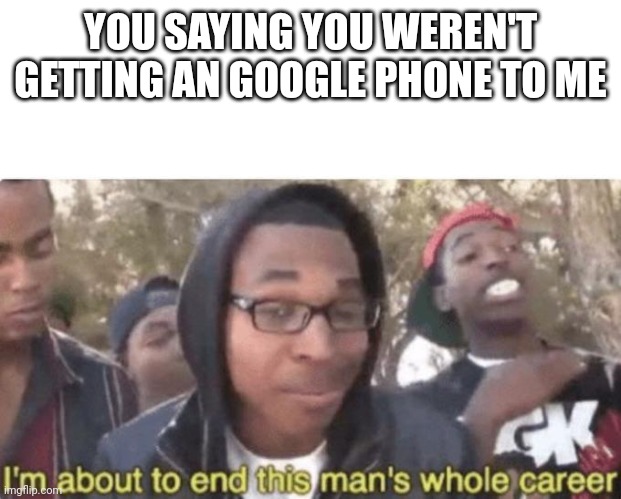 I am about to end this man’s whole career | YOU SAYING YOU WEREN'T GETTING AN GOOGLE PHONE TO ME | image tagged in i am about to end this man s whole career | made w/ Imgflip meme maker