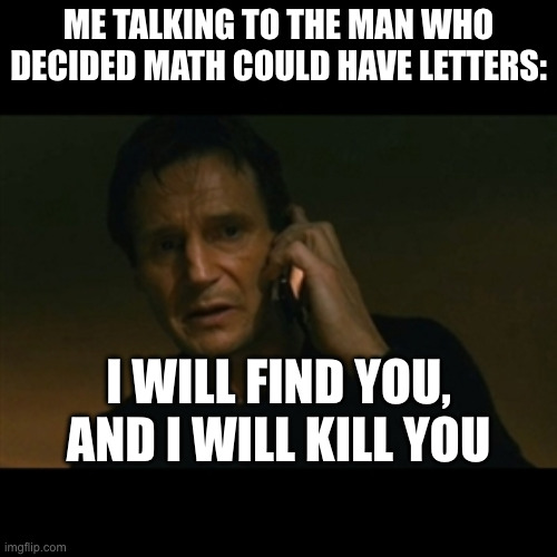 Algebra sucks | ME TALKING TO THE MAN WHO DECIDED MATH COULD HAVE LETTERS:; I WILL FIND YOU, AND I WILL KILL YOU | image tagged in memes,liam neeson taken | made w/ Imgflip meme maker