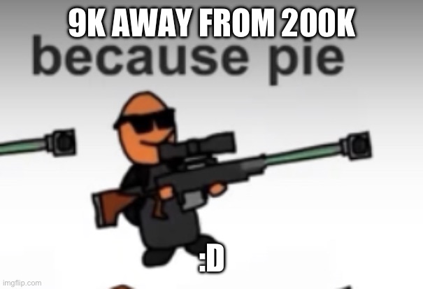 pie | 9K AWAY FROM 200K; :D | image tagged in pie | made w/ Imgflip meme maker