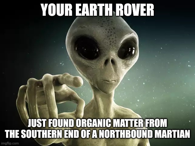 Martian pointing | YOUR EARTH ROVER; JUST FOUND ORGANIC MATTER FROM THE SOUTHERN END OF A NORTHBOUND MARTIAN | image tagged in martian pointing | made w/ Imgflip meme maker