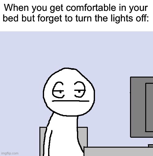 This is very annoying when it happens | When you get comfortable in your bed but forget to turn the lights off: | image tagged in bored of this crap,memes,funny,true story,sleep,relatable memes | made w/ Imgflip meme maker