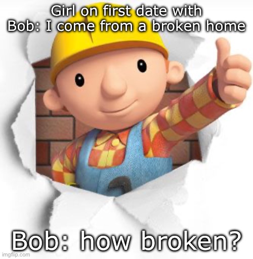 Can we fix it? | Girl on first date with Bob: I come from a broken home; Bob: how broken? | image tagged in bob the builder,broken,home,date | made w/ Imgflip meme maker