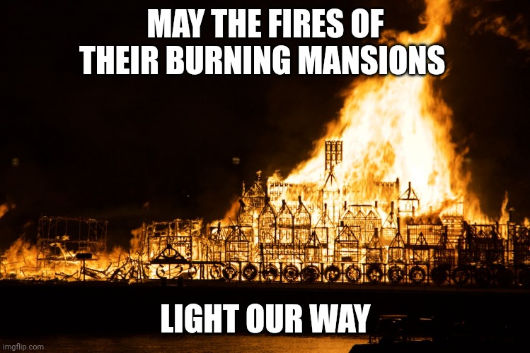 Light Our Way | MAY THE FIRES OF THEIR BURNING MANSIONS; LIGHT OUR WAY | image tagged in burning mansion | made w/ Imgflip meme maker