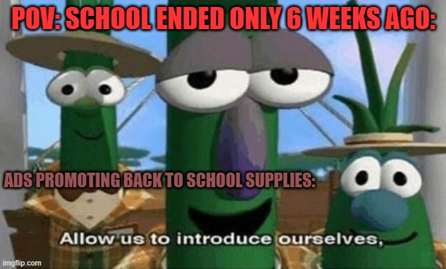 back to school ads | POV: SCHOOL ENDED ONLY 6 WEEKS AGO:; ADS PROMOTING BACK TO SCHOOL SUPPLIES: | image tagged in allow us to introduce ourselves,back to school,middle school | made w/ Imgflip meme maker