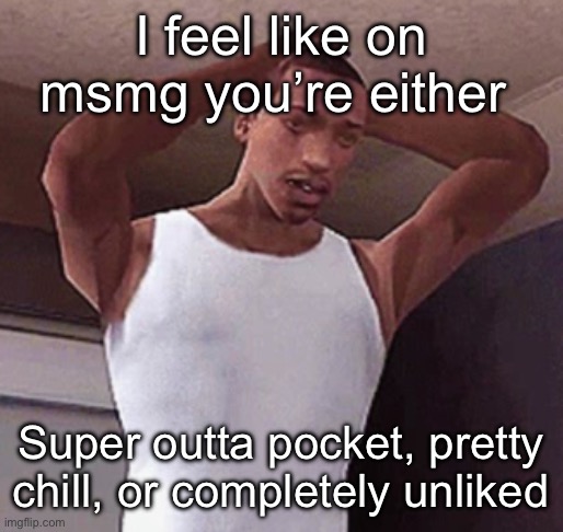 Not a very stunning observation but ☠️ | I feel like on msmg you’re either; Super outta pocket, pretty chill, or completely unliked | image tagged in stressed cj temp | made w/ Imgflip meme maker