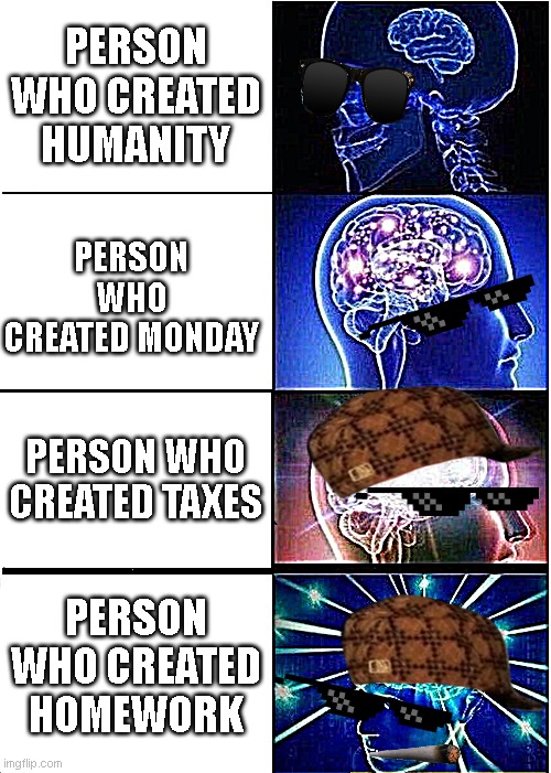 person who created | PERSON WHO CREATED HUMANITY; PERSON WHO CREATED MONDAY; PERSON WHO CREATED TAXES; PERSON WHO CREATED HOMEWORK | image tagged in memes,expanding brain | made w/ Imgflip meme maker